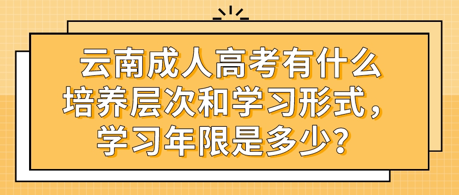 云南成人高考有什么培養(yǎng)層次和學(xué)習(xí)形式，學(xué)習(xí)年限是多少？