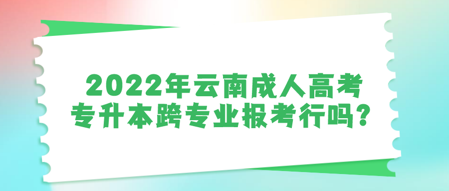 2022年云南成人高考專升本跨專業(yè)報(bào)考行嗎？