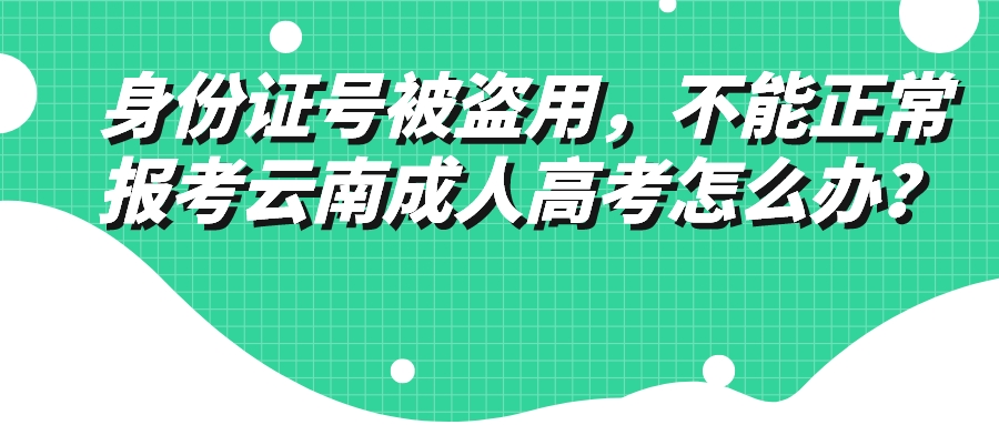 身份證號被盜用，不能正常報考云南成人高考怎么辦？