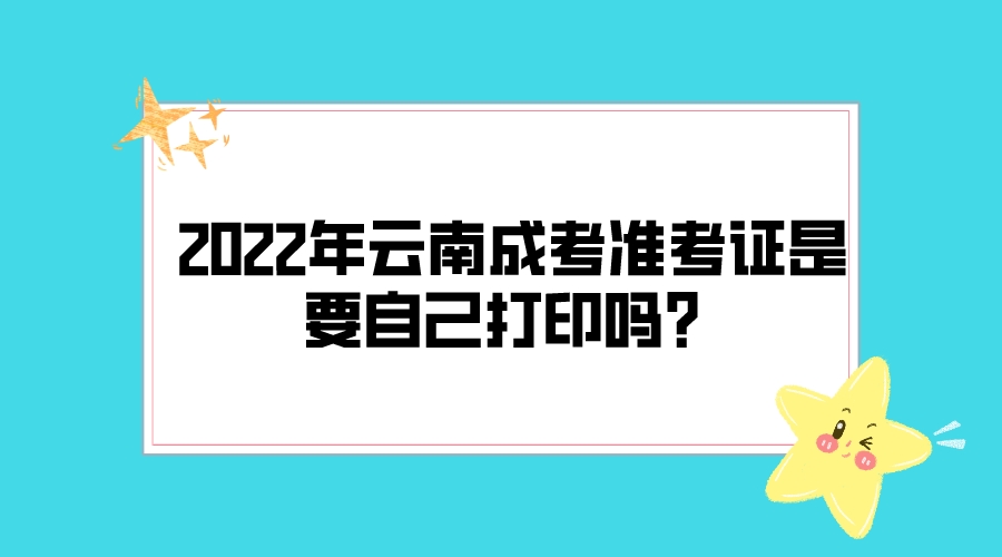 2022年云南成考準(zhǔn)考證是要自己打印嗎？
